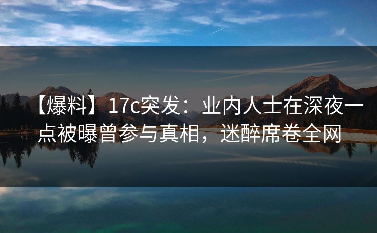 【爆料】17c突发：业内人士在深夜一点被曝曾参与真相，迷醉席卷全网