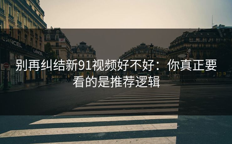 别再纠结新91视频好不好：你真正要看的是推荐逻辑