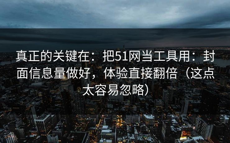 真正的关键在：把51网当工具用：封面信息量做好，体验直接翻倍（这点太容易忽略）