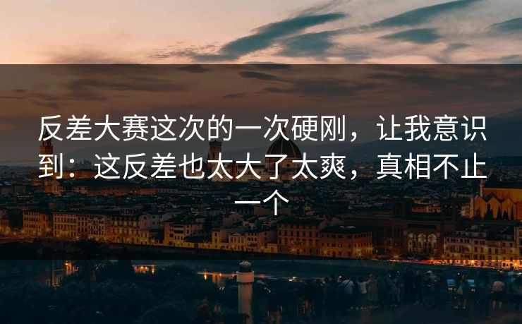 反差大赛这次的一次硬刚，让我意识到：这反差也太大了太爽，真相不止一个