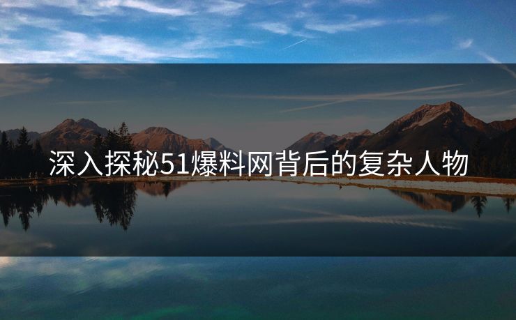 深入探秘51爆料网背后的复杂人物