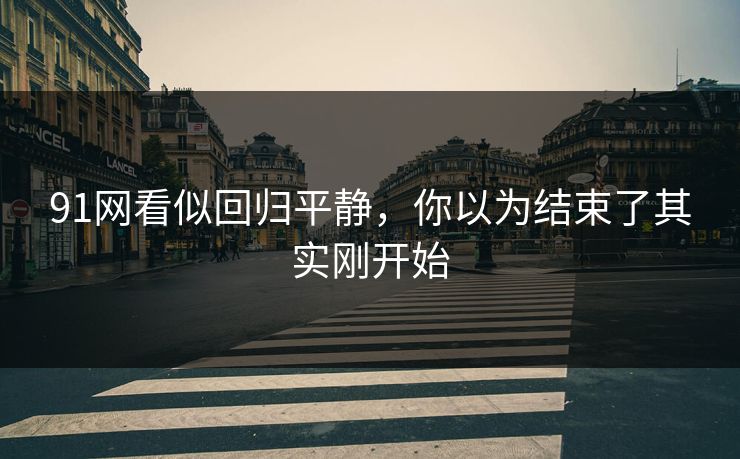 91网看似回归平静，你以为结束了其实刚开始