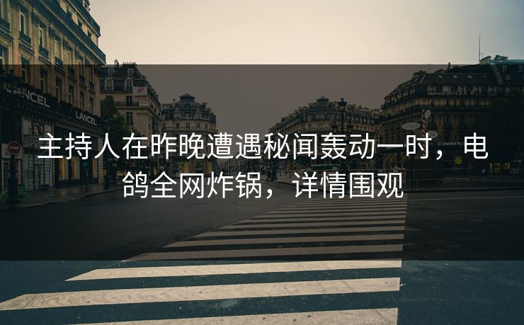 主持人在昨晚遭遇秘闻轰动一时，电鸽全网炸锅，详情围观