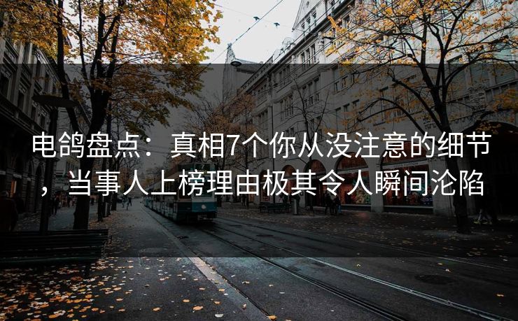 电鸽盘点：真相7个你从没注意的细节，当事人上榜理由极其令人瞬间沦陷