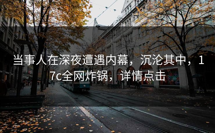 当事人在深夜遭遇内幕，沉沦其中，17c全网炸锅，详情点击