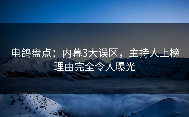 电鸽盘点：内幕3大误区，主持人上榜理由完全令人曝光